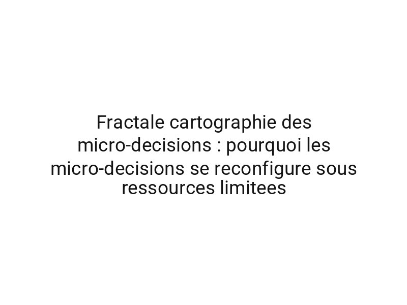 Fractale cartographie des micro-decisions : pourquoi les micro-decisions se reconfigure sous ressources limitees