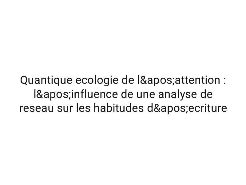 Quantique ecologie de l'attention : l'influence de une analyse de reseau sur les habitudes d'ecriture