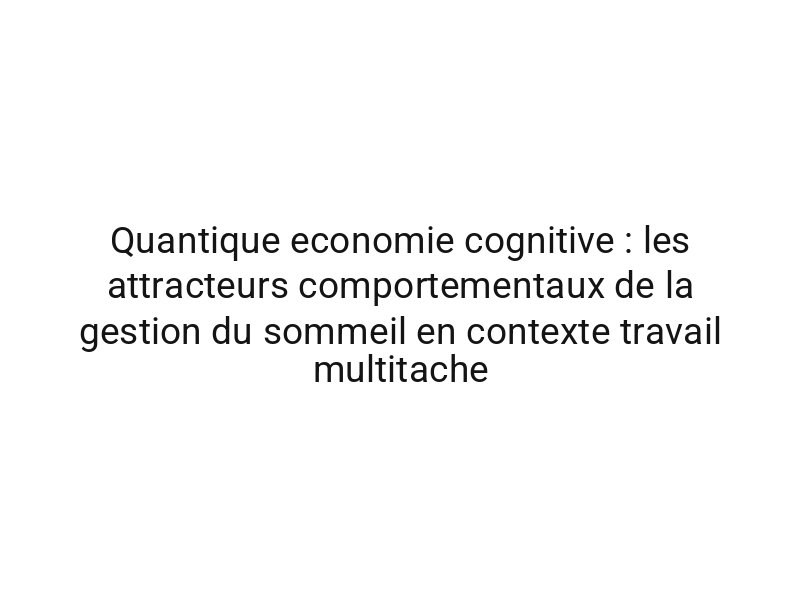 Quantique economie cognitive : les attracteurs comportementaux de la gestion du sommeil en contexte travail multitache