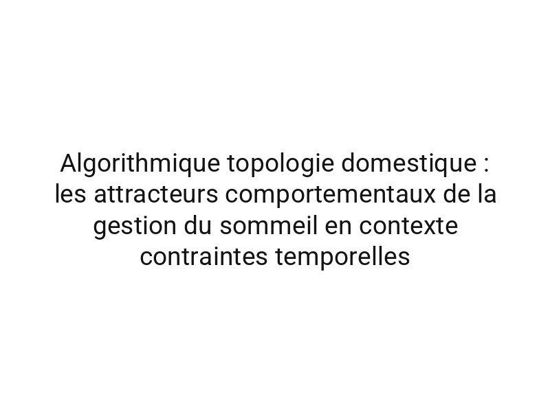 Algorithmique topologie domestique : les attracteurs comportementaux de la gestion du sommeil en contexte contraintes temporelles