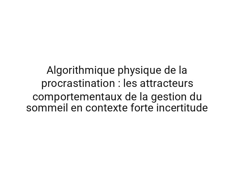 Algorithmique physique de la procrastination : les attracteurs comportementaux de la gestion du sommeil en contexte forte incertitude