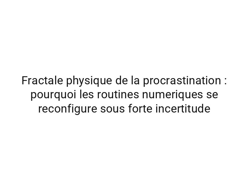 Fractale physique de la procrastination : pourquoi les routines numeriques se reconfigure sous forte incertitude
