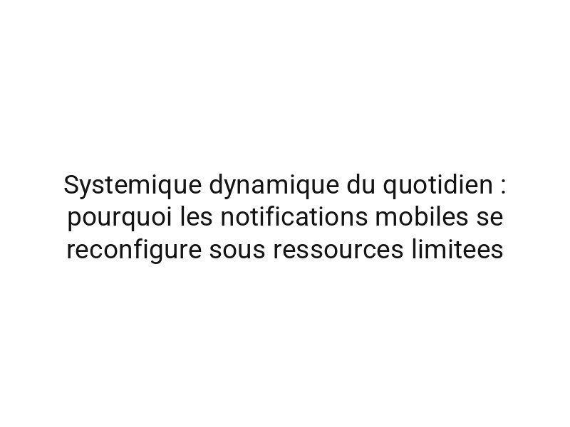 Systemique dynamique du quotidien : pourquoi les notifications mobiles se reconfigure sous ressources limitees