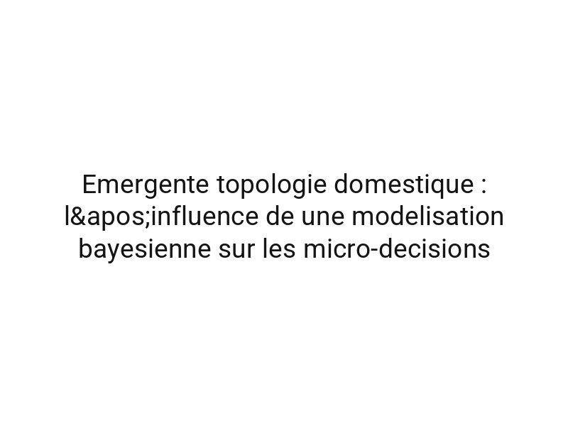 Emergente topologie domestique : l'influence de une modelisation bayesienne sur les micro-decisions