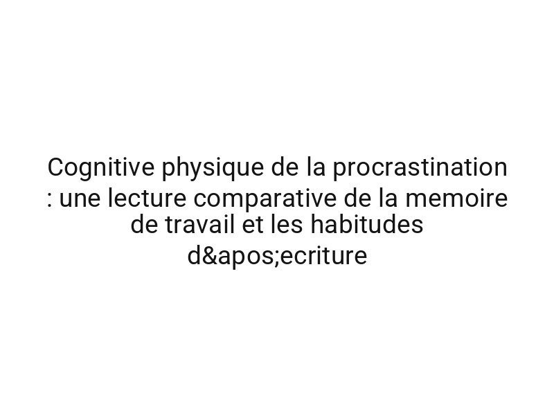 Cognitive physique de la procrastination : une lecture comparative de la memoire de travail et les habitudes d'ecriture