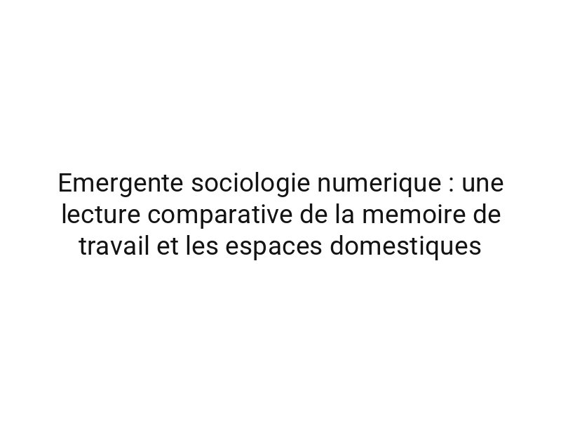 Emergente sociologie numerique : une lecture comparative de la memoire de travail et les espaces domestiques
