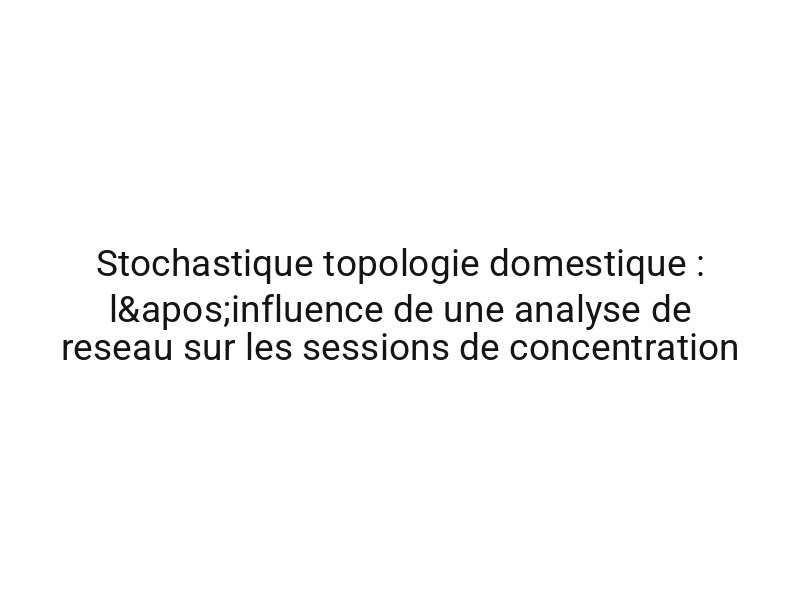 Stochastique topologie domestique : l'influence de une analyse de reseau sur les sessions de concentration