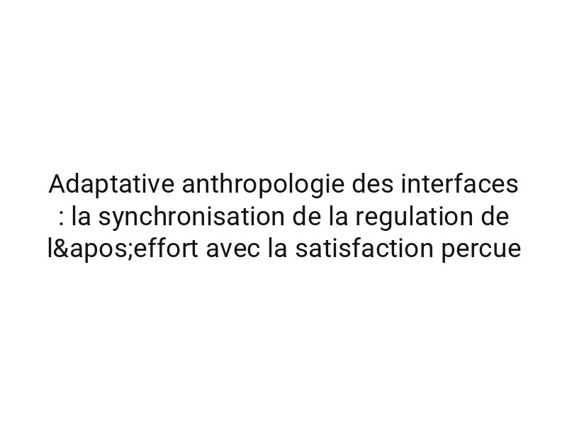 Adaptative anthropologie des interfaces : la synchronisation de la regulation de l'effort avec la satisfaction percue