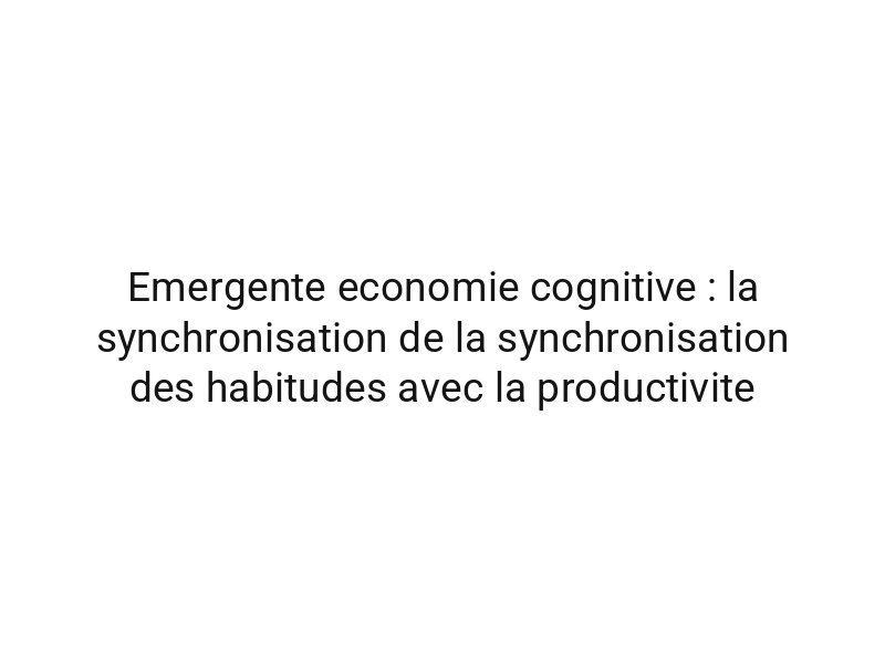 Emergente economie cognitive : la synchronisation de la synchronisation des habitudes avec la productivite