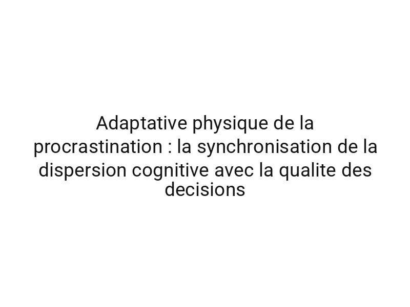Adaptative physique de la procrastination : la synchronisation de la dispersion cognitive avec la qualite des decisions