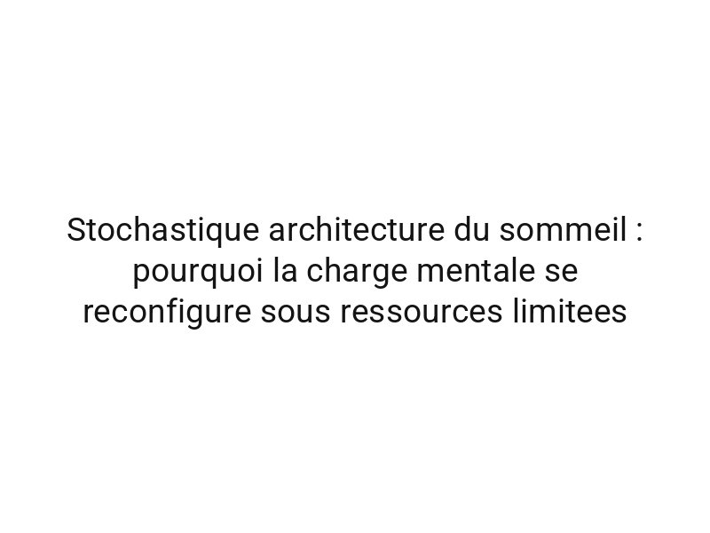 Stochastique architecture du sommeil : pourquoi la charge mentale se reconfigure sous ressources limitees