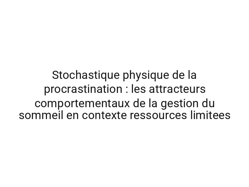 Stochastique physique de la procrastination : les attracteurs comportementaux de la gestion du sommeil en contexte ressources limitees