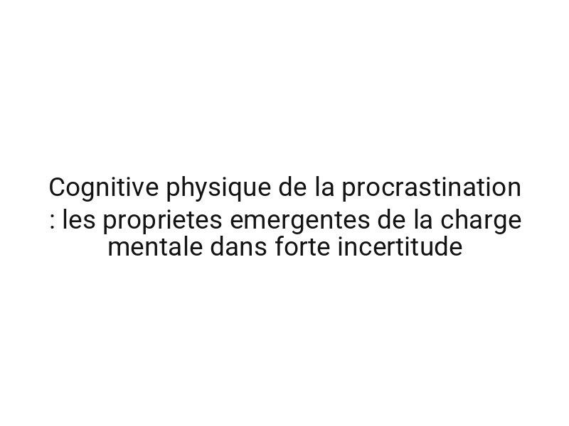 Cognitive physique de la procrastination : les proprietes emergentes de la charge mentale dans forte incertitude