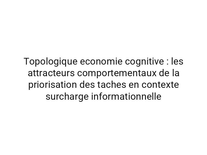 Topologique economie cognitive : les attracteurs comportementaux de la priorisation des taches en contexte surcharge informationnelle