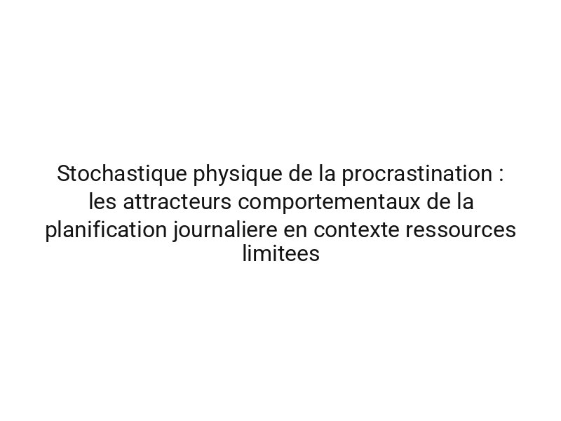 Stochastique physique de la procrastination : les attracteurs comportementaux de la planification journaliere en contexte ressources limitees