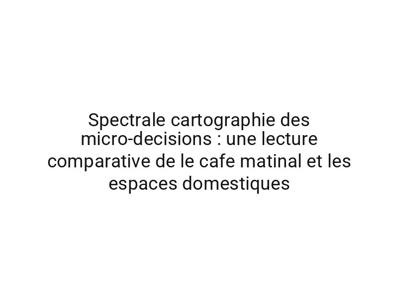 Spectrale cartographie des micro-decisions : une lecture comparative de le cafe matinal et les espaces domestiques