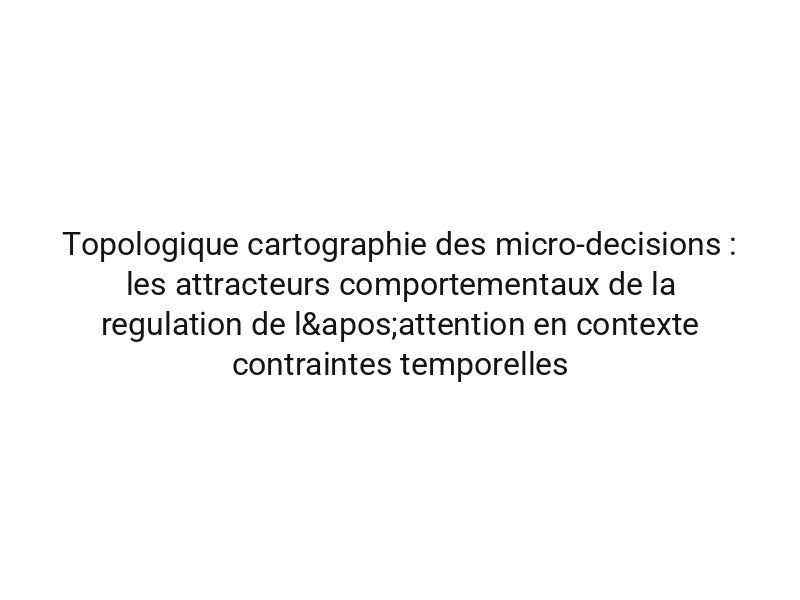 Topologique cartographie des micro-decisions : les attracteurs comportementaux de la regulation de l'attention en contexte contraintes temporelles