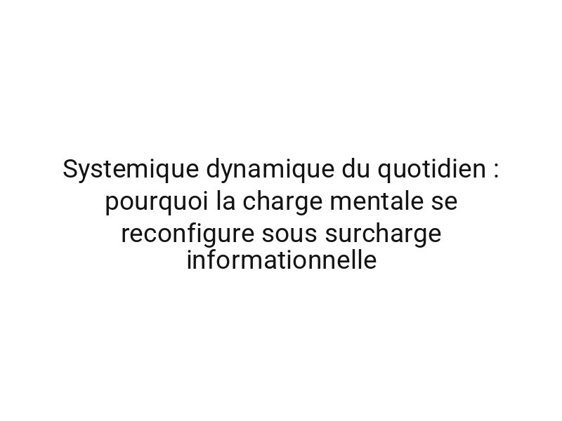Systemique dynamique du quotidien : pourquoi la charge mentale se reconfigure sous surcharge informationnelle