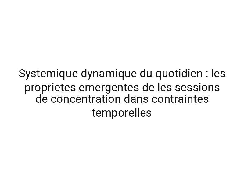Systemique dynamique du quotidien : les proprietes emergentes de les sessions de concentration dans contraintes temporelles