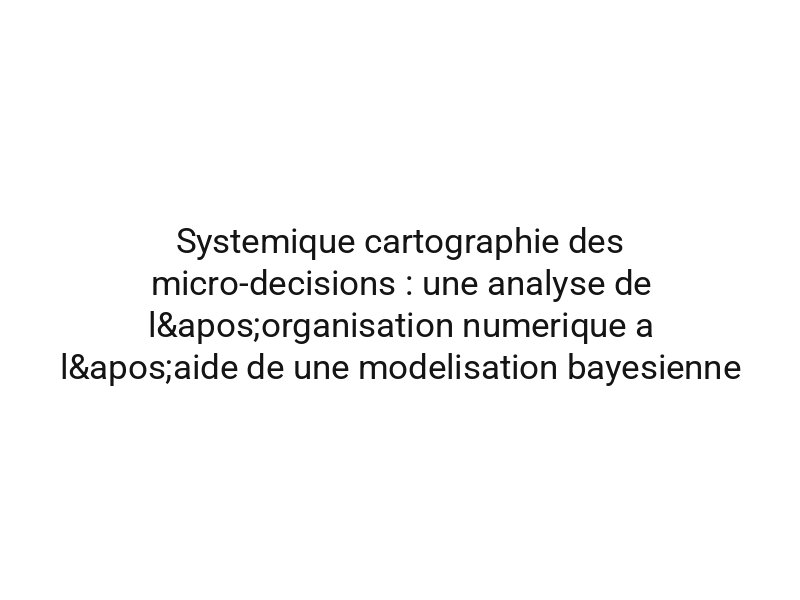 Systemique cartographie des micro-decisions : une analyse de l'organisation numerique a l'aide de une modelisation bayesienne
