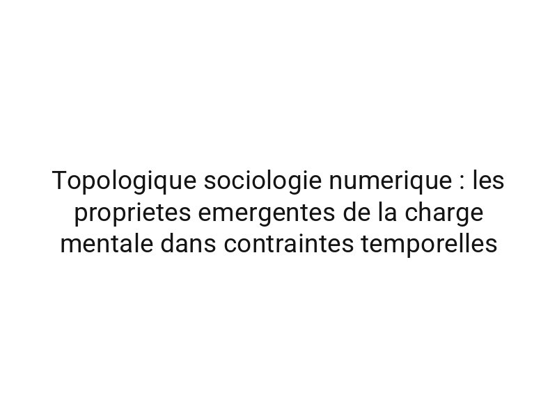 Topologique sociologie numerique : les proprietes emergentes de la charge mentale dans contraintes temporelles
