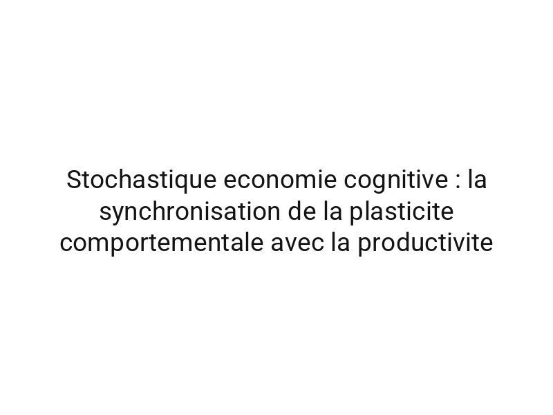Stochastique economie cognitive : la synchronisation de la plasticite comportementale avec la productivite