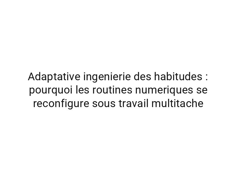 Adaptative ingenierie des habitudes : pourquoi les routines numeriques se reconfigure sous travail multitache