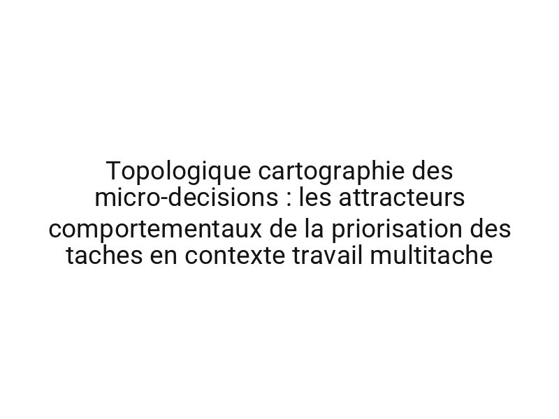 Topologique cartographie des micro-decisions : les attracteurs comportementaux de la priorisation des taches en contexte travail multitache