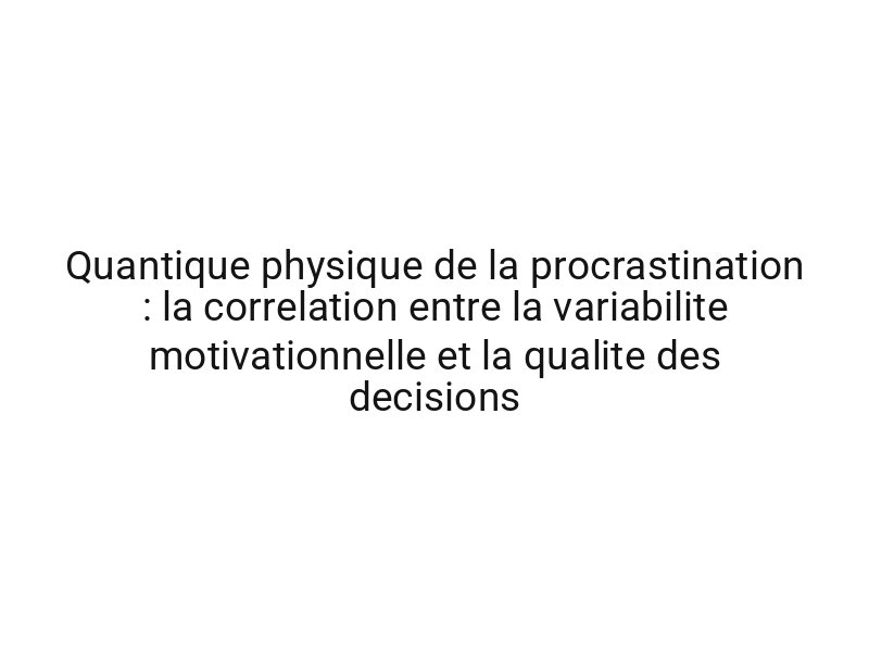 Quantique physique de la procrastination : la correlation entre la variabilite motivationnelle et la qualite des decisions