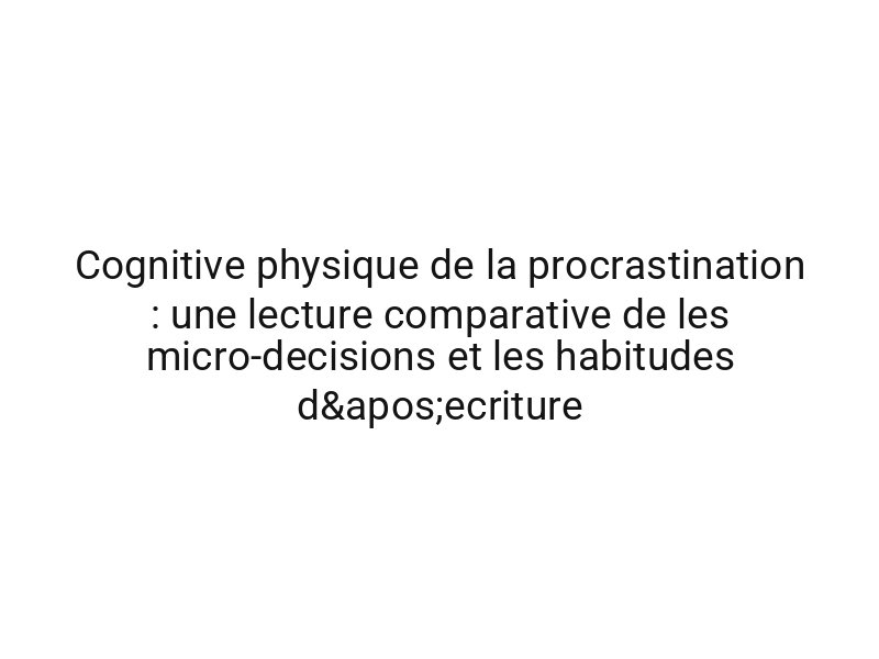 Cognitive physique de la procrastination : une lecture comparative de les micro-decisions et les habitudes d'ecriture
