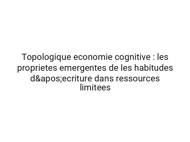 Topologique economie cognitive : les proprietes emergentes de les habitudes d'ecriture dans ressources limitees