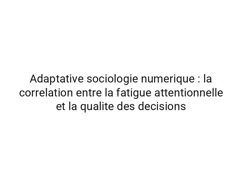 Adaptative sociologie numerique : la correlation entre la fatigue attentionnelle et la qualite des decisions