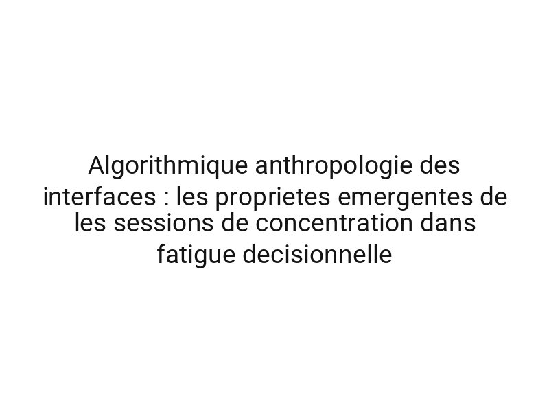 Algorithmique anthropologie des interfaces : les proprietes emergentes de les sessions de concentration dans fatigue decisionnelle