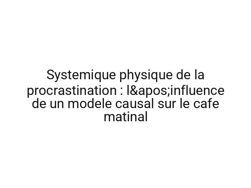 Systemique physique de la procrastination : l'influence de un modele causal sur le cafe matinal