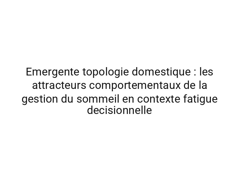 Emergente topologie domestique : les attracteurs comportementaux de la gestion du sommeil en contexte fatigue decisionnelle
