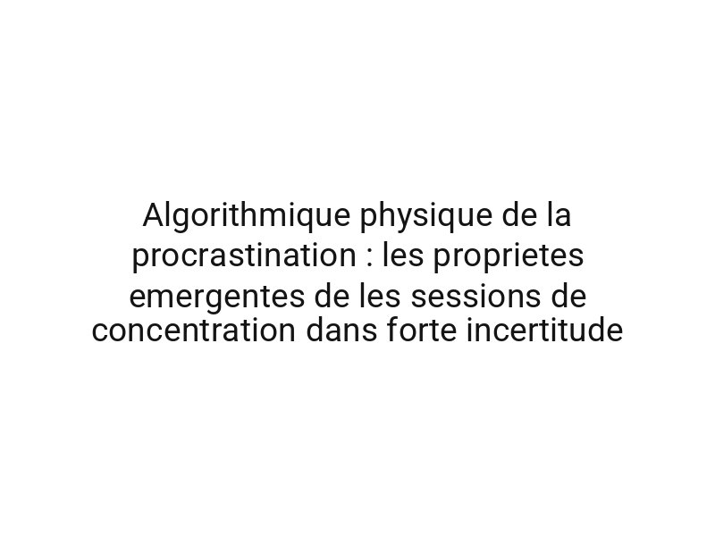 Algorithmique physique de la procrastination : les proprietes emergentes de les sessions de concentration dans forte incertitude
