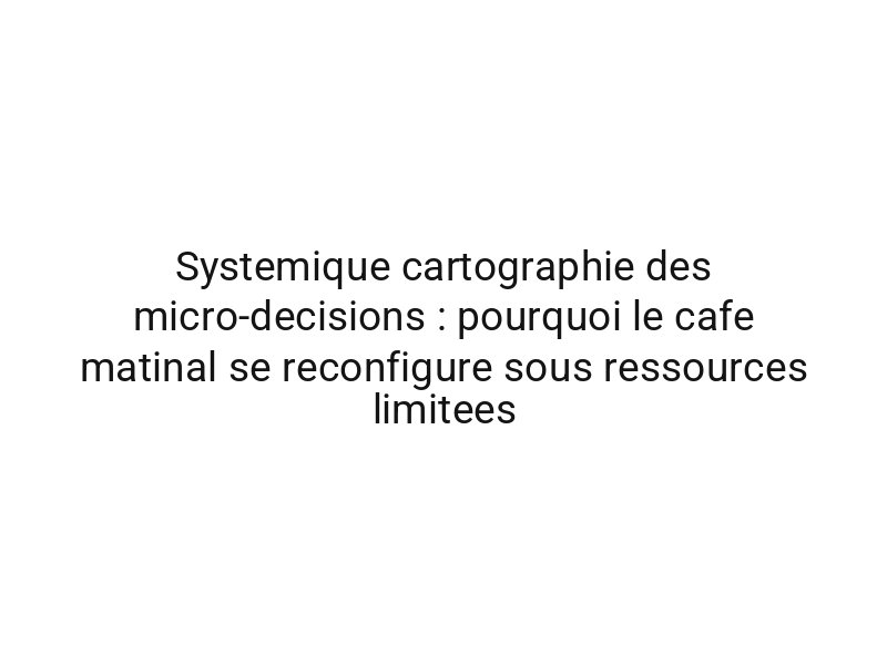 Systemique cartographie des micro-decisions : pourquoi le cafe matinal se reconfigure sous ressources limitees