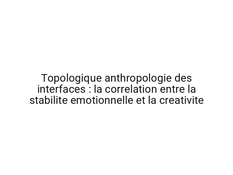 Topologique anthropologie des interfaces : la correlation entre la stabilite emotionnelle et la creativite
