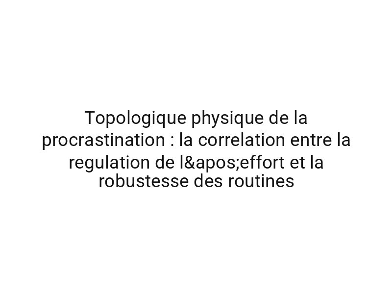 Topologique physique de la procrastination : la correlation entre la regulation de l'effort et la robustesse des routines