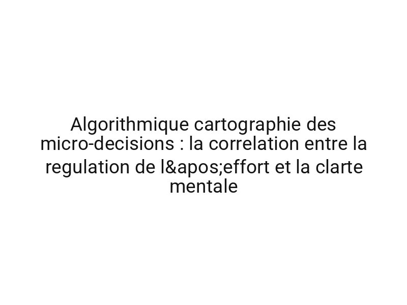 Algorithmique cartographie des micro-decisions : la correlation entre la regulation de l'effort et la clarte mentale
