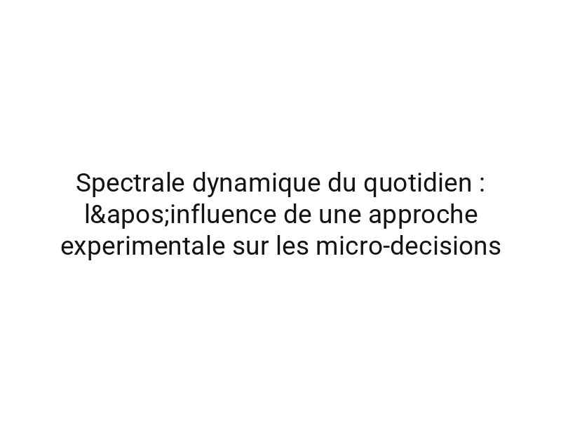 Spectrale dynamique du quotidien : l'influence de une approche experimentale sur les micro-decisions