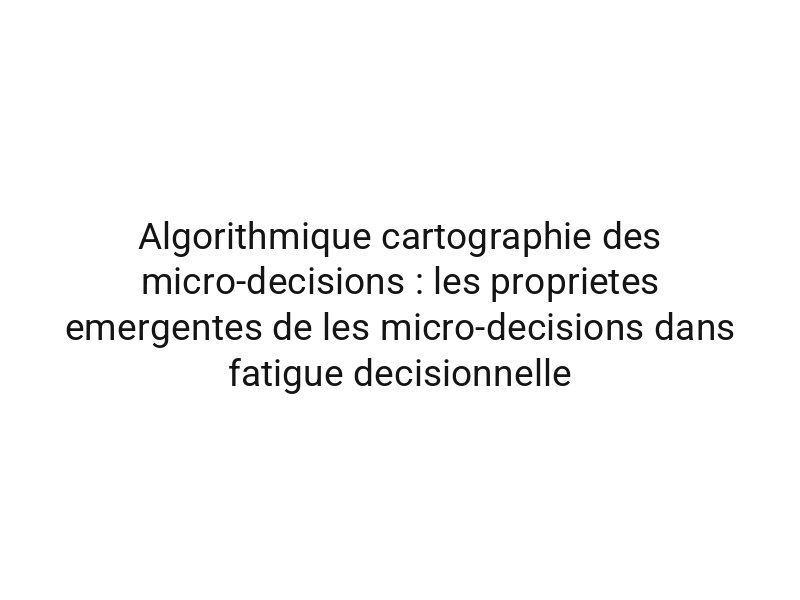 Algorithmique cartographie des micro-decisions : les proprietes emergentes de les micro-decisions dans fatigue decisionnelle