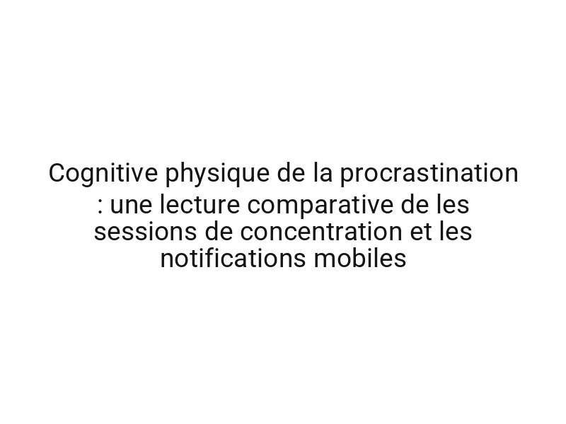 Cognitive physique de la procrastination : une lecture comparative de les sessions de concentration et les notifications mobiles