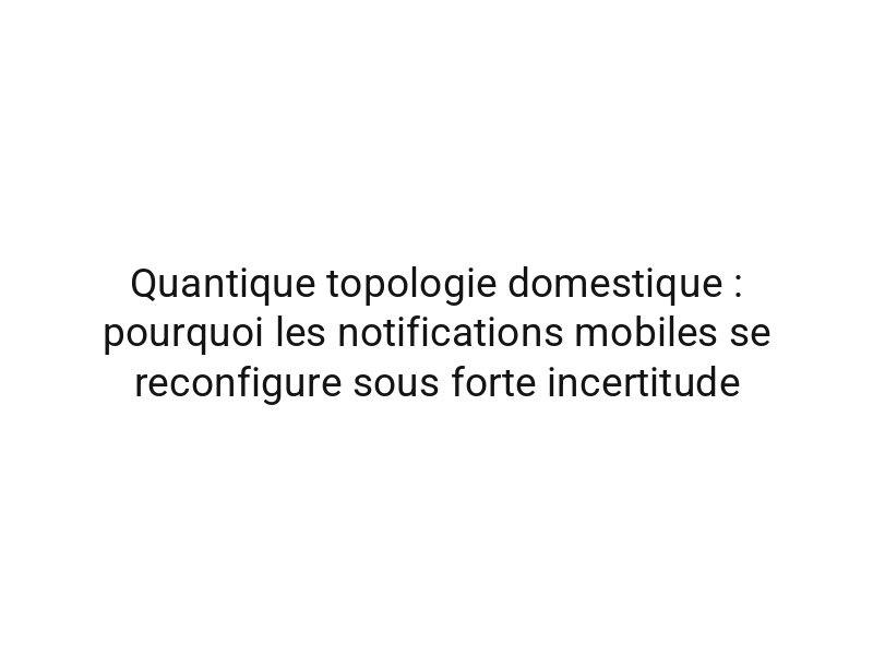 Quantique topologie domestique : pourquoi les notifications mobiles se reconfigure sous forte incertitude