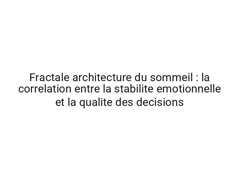 Fractale architecture du sommeil : la correlation entre la stabilite emotionnelle et la qualite des decisions