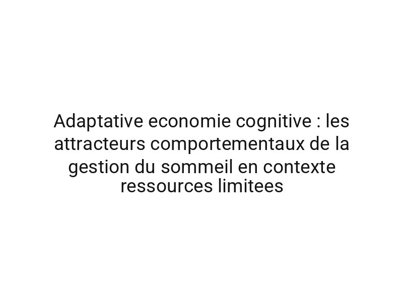 Adaptative economie cognitive : les attracteurs comportementaux de la gestion du sommeil en contexte ressources limitees