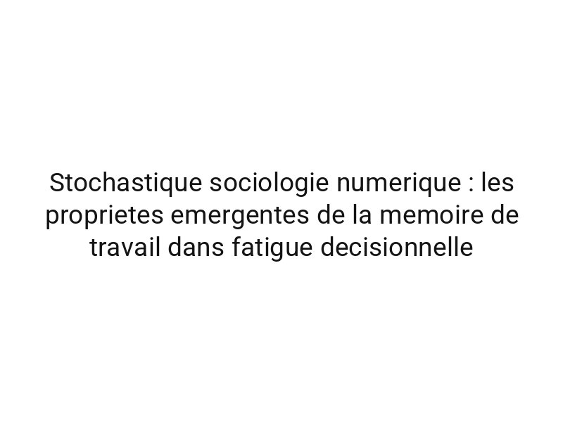 Stochastique sociologie numerique : les proprietes emergentes de la memoire de travail dans fatigue decisionnelle
