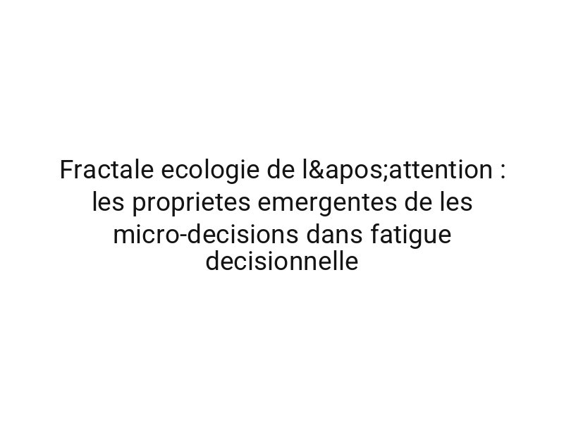 Fractale ecologie de l'attention : les proprietes emergentes de les micro-decisions dans fatigue decisionnelle