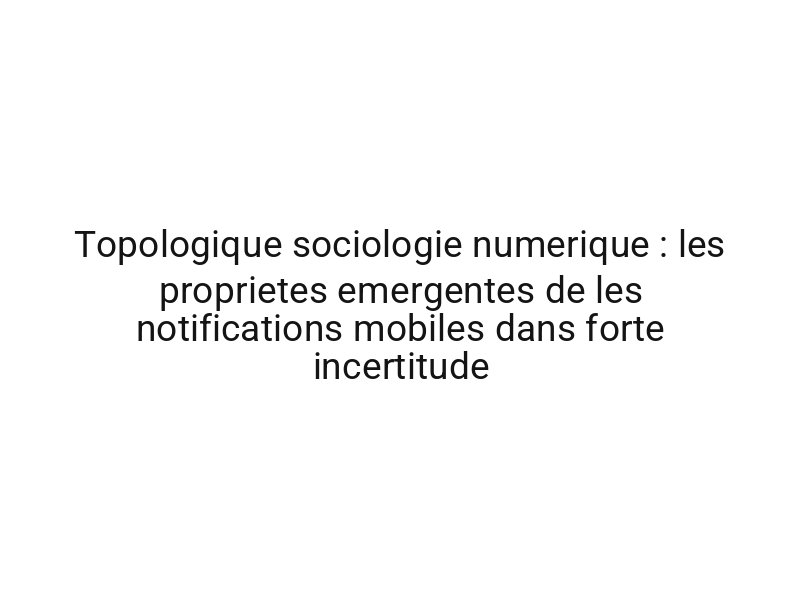 Topologique sociologie numerique : les proprietes emergentes de les notifications mobiles dans forte incertitude
