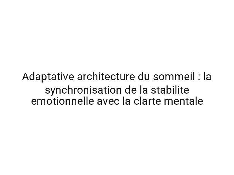 Adaptative architecture du sommeil : la synchronisation de la stabilite emotionnelle avec la clarte mentale